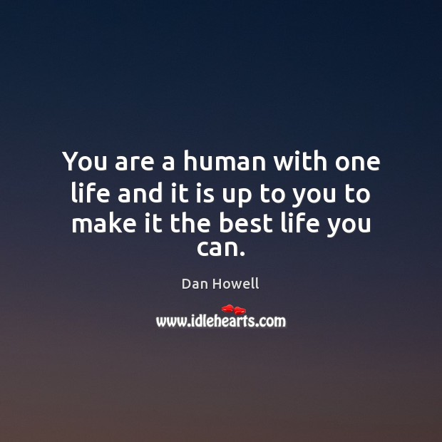 You are a human with one life and it is up to you to make it the best life you can. Image