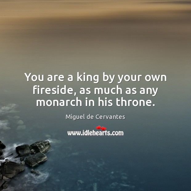 You are a king by your own fireside, as much as any monarch in his throne. Miguel de Cervantes Picture Quote