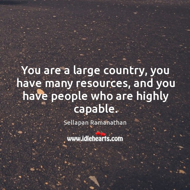 You are a large country, you have many resources, and you have people who are highly capable. Sellapan Ramanathan Picture Quote