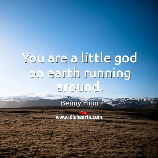You are a little God on earth running around. Benny Hinn Picture Quote