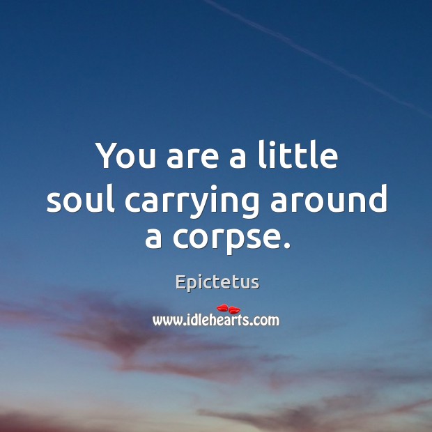 You are a little soul carrying around a corpse. Epictetus Picture Quote