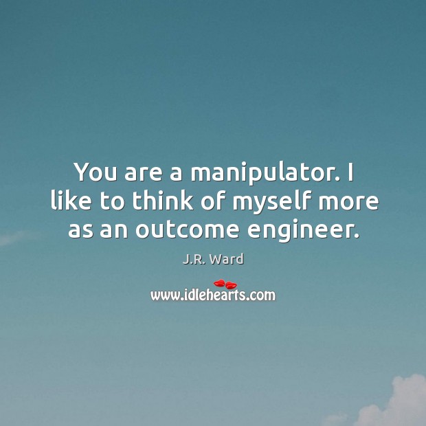 You are a manipulator. I like to think of myself more as an outcome engineer. J.R. Ward Picture Quote