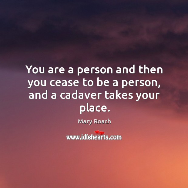 You are a person and then you cease to be a person, and a cadaver takes your place. Image