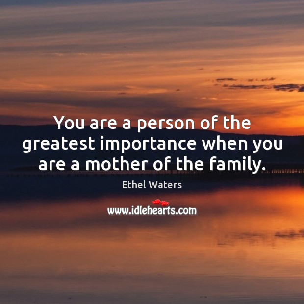 You are a person of the greatest importance when you are a mother of the family. Ethel Waters Picture Quote