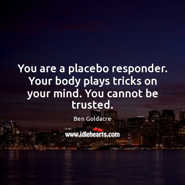 You are a placebo responder. Your body plays tricks on your mind. You cannot be trusted. Ben Goldacre Picture Quote