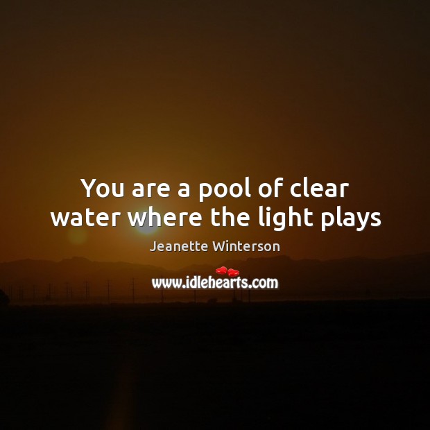 You are a pool of clear water where the light plays Jeanette Winterson Picture Quote