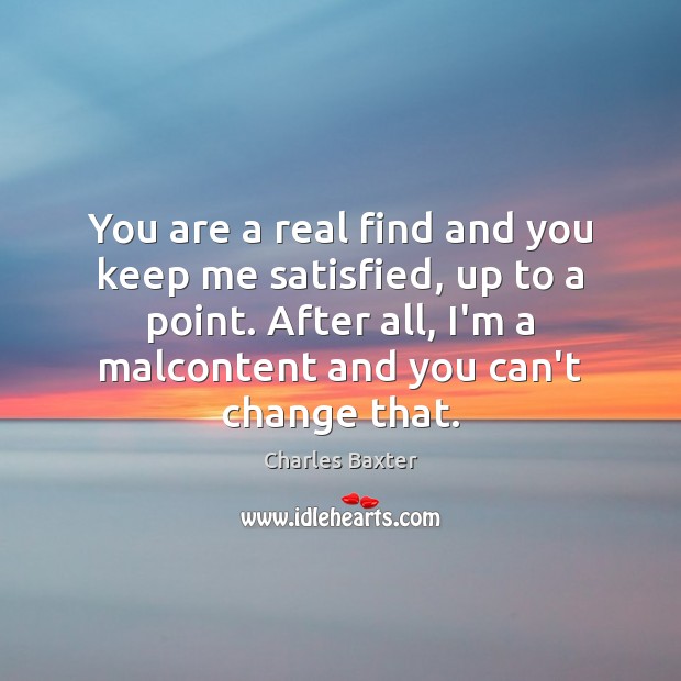 You are a real find and you keep me satisfied, up to Charles Baxter Picture Quote