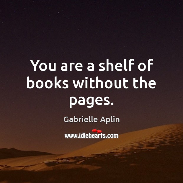 You are a shelf of books without the pages. Gabrielle Aplin Picture Quote