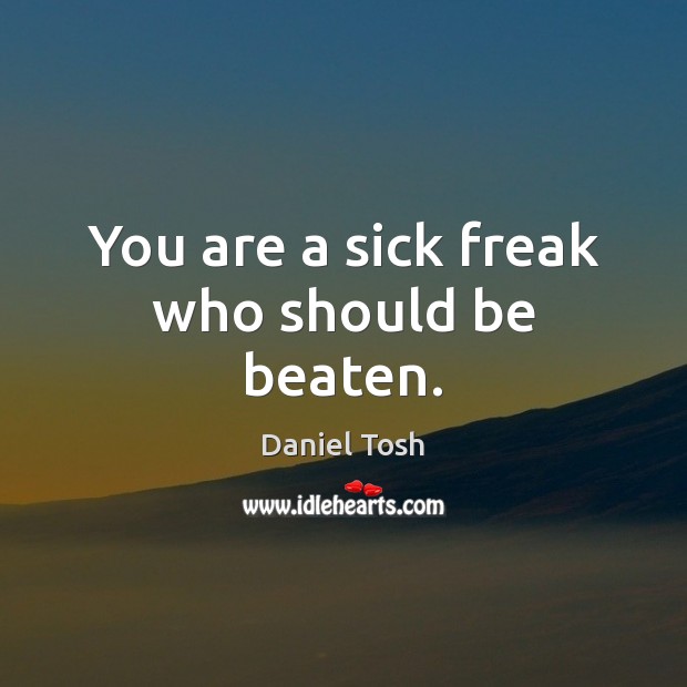 You are a sick freak who should be beaten. Daniel Tosh Picture Quote