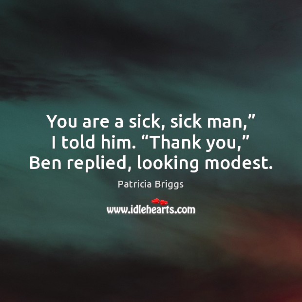 You are a sick, sick man,” I told him. “Thank you,” Ben replied, looking modest. Patricia Briggs Picture Quote