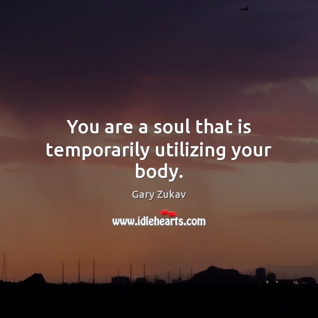 You are a soul that is temporarily utilizing your body. Gary Zukav Picture Quote