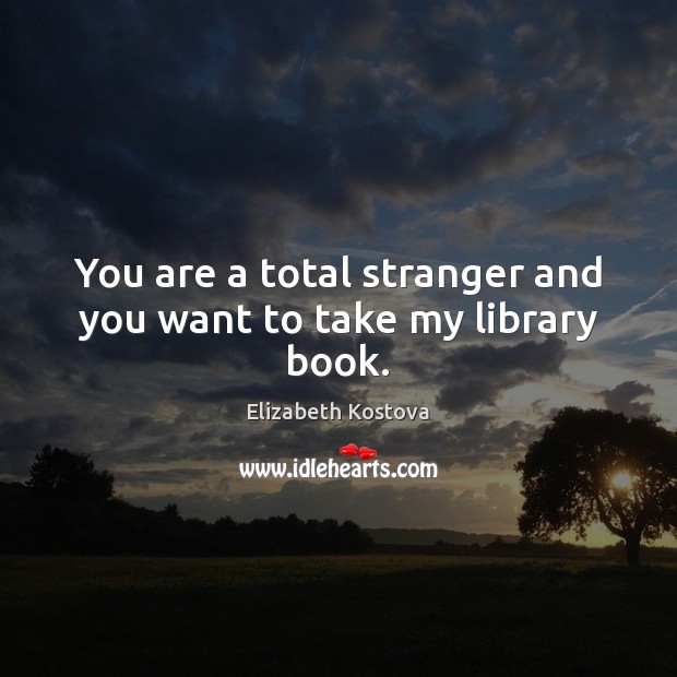You are a total stranger and you want to take my library book. Elizabeth Kostova Picture Quote