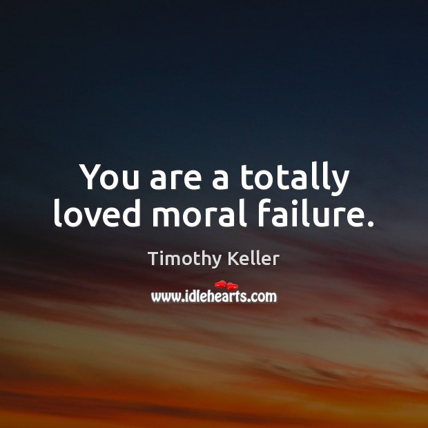 You are a totally loved moral failure. Timothy Keller Picture Quote