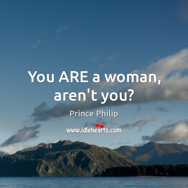 You ARE a woman, aren’t you? Prince Philip Picture Quote