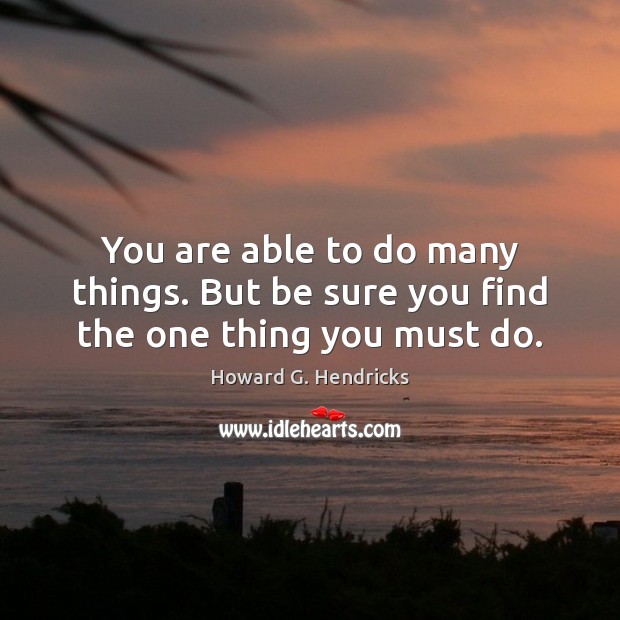 You are able to do many things. But be sure you find the one thing you must do. Image