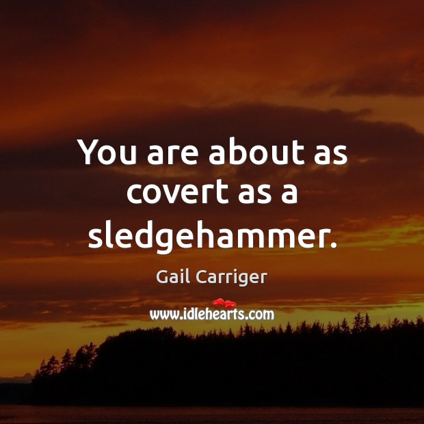 You are about as covert as a sledgehammer. Gail Carriger Picture Quote