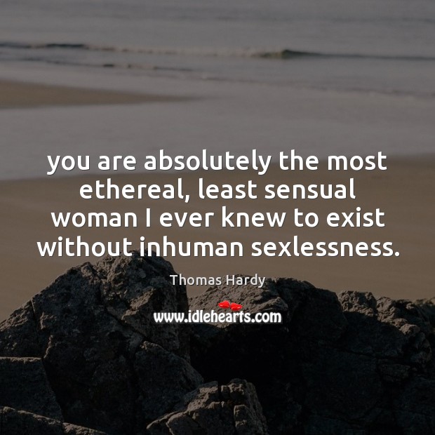 You are absolutely the most ethereal, least sensual woman I ever knew Thomas Hardy Picture Quote