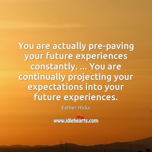 You are actually pre-paving your future experiences constantly. … You are continually projecting Esther Hicks Picture Quote