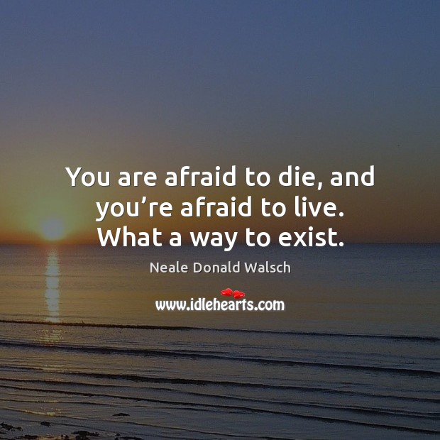 You are afraid to die, and you’re afraid to live. What a way to exist. Neale Donald Walsch Picture Quote