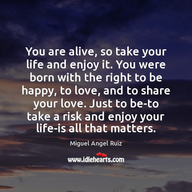 You are alive, so take your life and enjoy it. You were Image