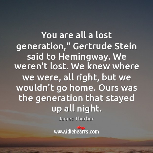 You are all a lost generation,” Gertrude Stein said to Hemingway. We 
