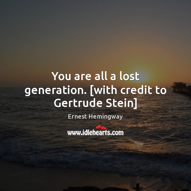 You are all a lost generation. [with credit to Gertrude Stein] Image