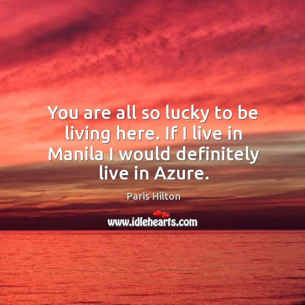 You are all so lucky to be living here. If I live Paris Hilton Picture Quote