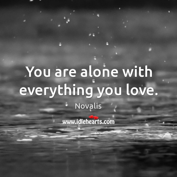You are alone with everything you love. Novalis Picture Quote
