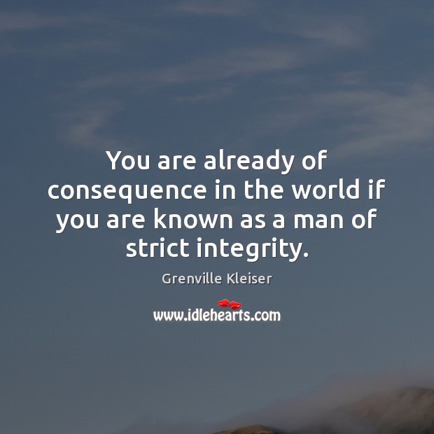 You are already of consequence in the world if you are known as a man of strict integrity. Grenville Kleiser Picture Quote