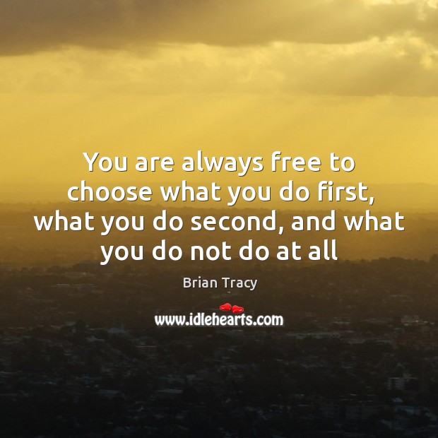 You are always free to choose what you do first, what you Brian Tracy Picture Quote
