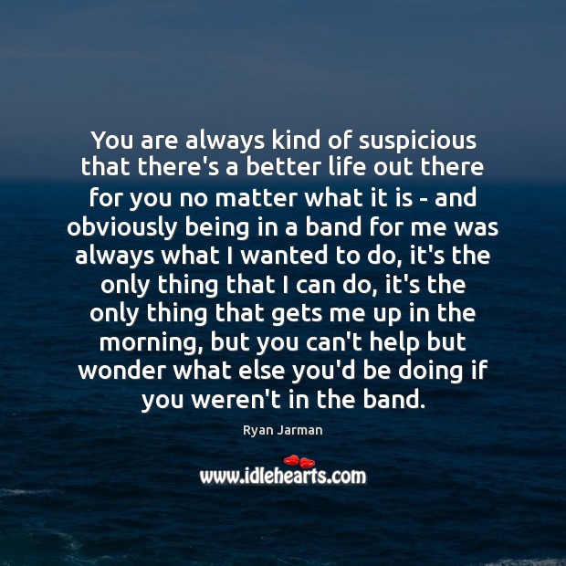 You are always kind of suspicious that there’s a better life out Ryan Jarman Picture Quote