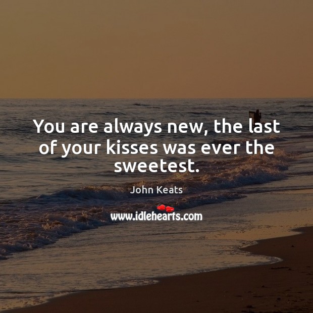 You are always new, the last of your kisses was ever the sweetest. John Keats Picture Quote