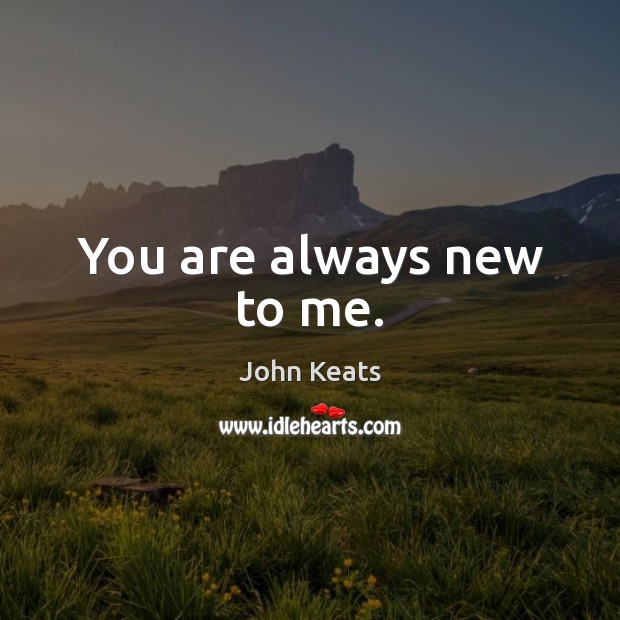 You are always new to me. John Keats Picture Quote