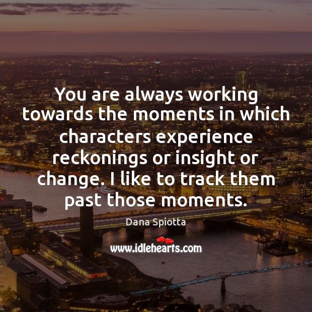 You are always working towards the moments in which characters experience reckonings Dana Spiotta Picture Quote