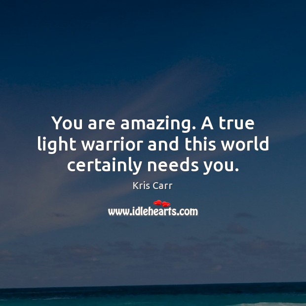 You are amazing. A true light warrior and this world certainly needs you. Kris Carr Picture Quote