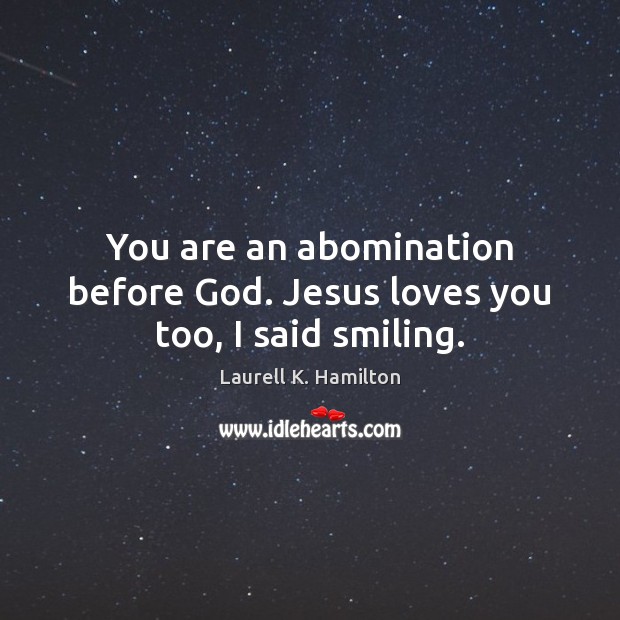 You are an abomination before God. Jesus loves you too, I said smiling. Image