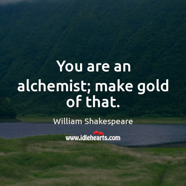 You are an alchemist; make gold of that. Image