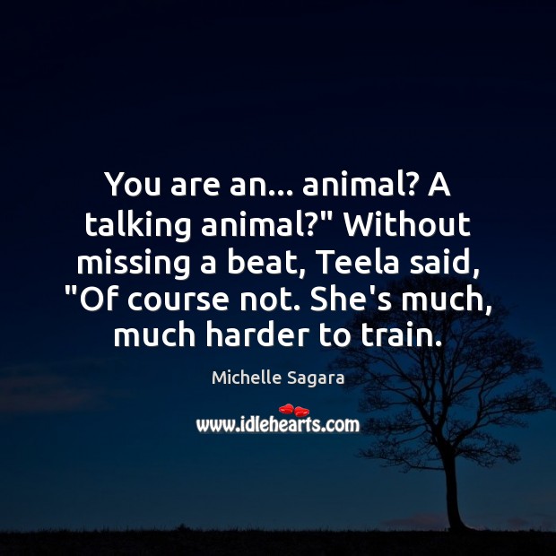 You are an… animal? A talking animal?” Without missing a beat, Teela Michelle Sagara Picture Quote