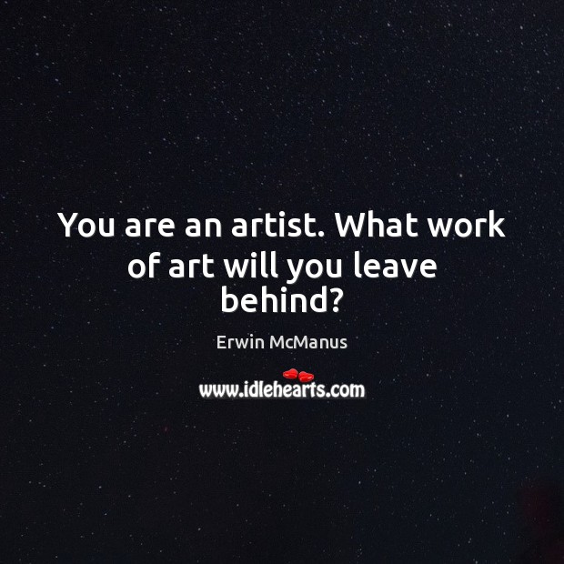 You are an artist. What work of art will you leave behind? Erwin McManus Picture Quote