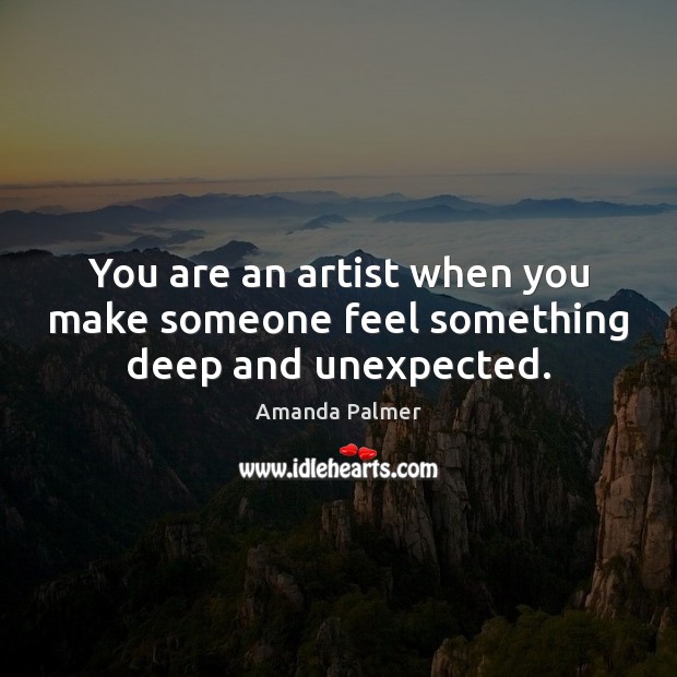 You are an artist when you make someone feel something deep and unexpected. Image