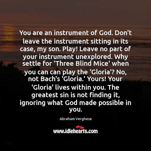 You are an instrument of God. Don’t leave the instrument sitting in 
