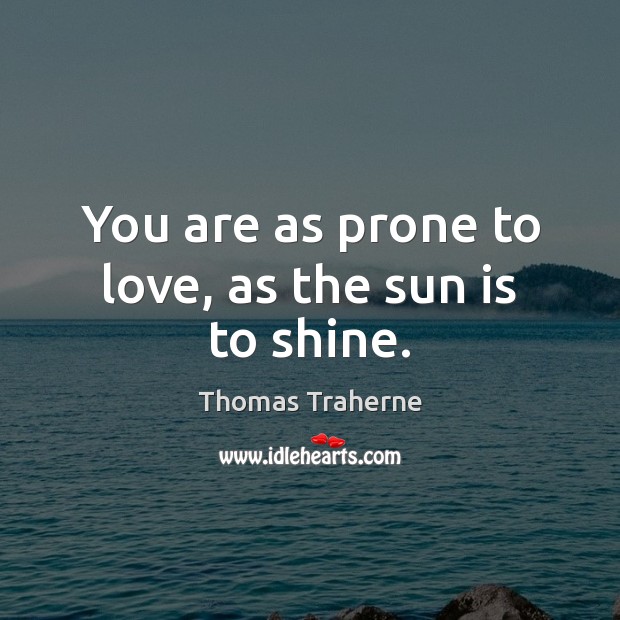 You are as prone to love, as the sun is to shine. Thomas Traherne Picture Quote