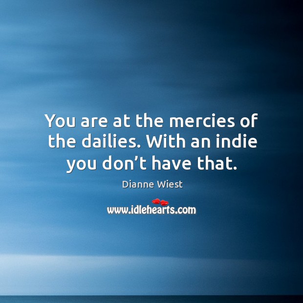 You are at the mercies of the dailies. With an indie you don’t have that. Dianne Wiest Picture Quote