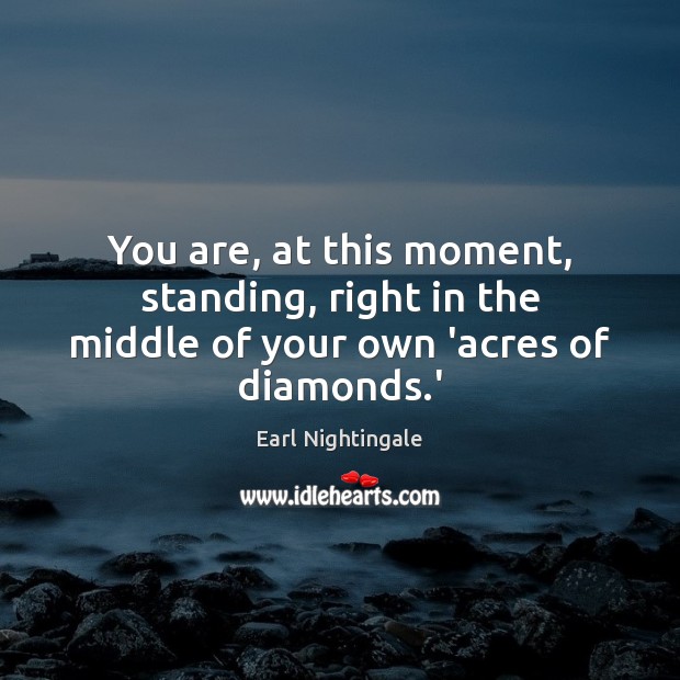 You are, at this moment, standing, right in the middle of your own ‘acres of diamonds.’ Earl Nightingale Picture Quote
