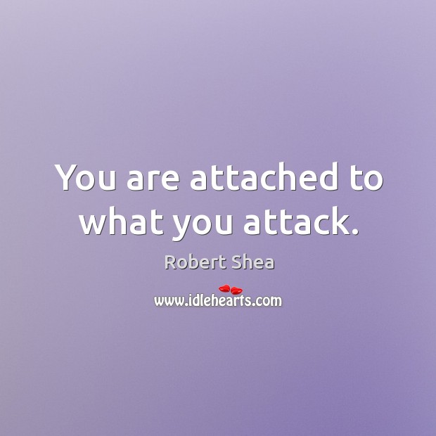 You are attached to what you attack. Robert Shea Picture Quote