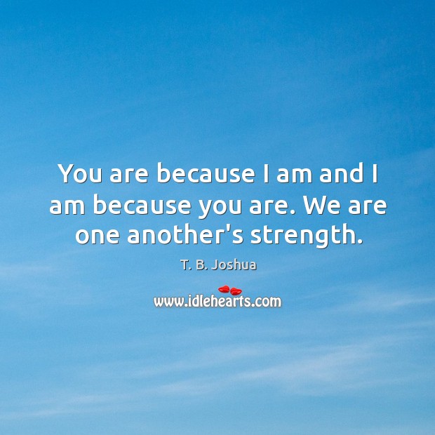 You are because I am and I am because you are. We are one another’s strength. T. B. Joshua Picture Quote