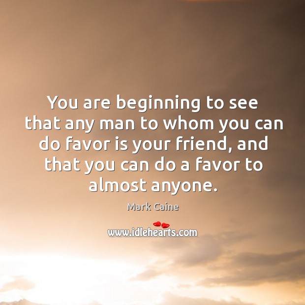 You are beginning to see that any man to whom you can do favor is your friend Mark Caine Picture Quote