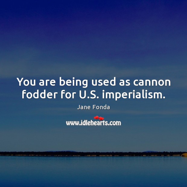 You are being used as cannon fodder for U.S. imperialism. Jane Fonda Picture Quote