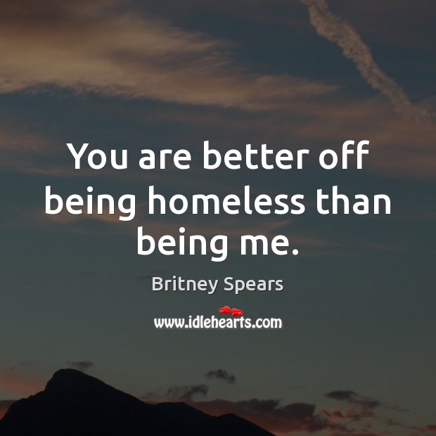 You are better off being homeless than being me. Britney Spears Picture Quote