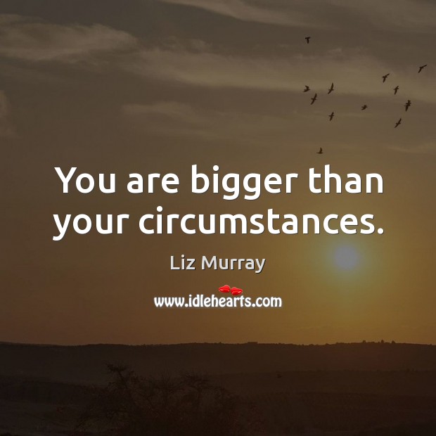 You are bigger than your circumstances. Liz Murray Picture Quote